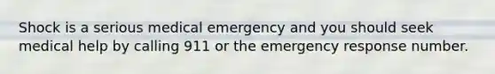 Shock is a serious medical emergency and you should seek medical help by calling 911 or the emergency response number.