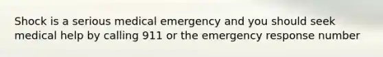 Shock is a serious medical emergency and you should seek medical help by calling 911 or the emergency response number