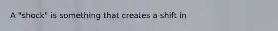 A "shock" is something that creates a shift in