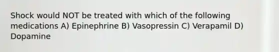 Shock would NOT be treated with which of the following medications A) Epinephrine B) Vasopressin C) Verapamil D) Dopamine