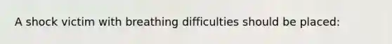 A shock victim with breathing difficulties should be placed: