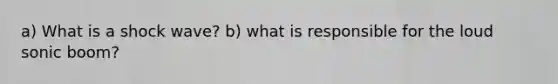 a) What is a shock wave? b) what is responsible for the loud sonic boom?