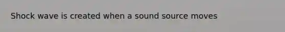 Shock wave is created when a sound source moves