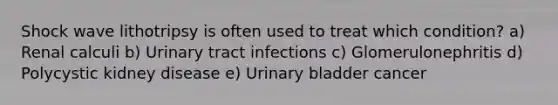 Shock wave lithotripsy is often used to treat which condition? a) Renal calculi b) Urinary tract infections c) Glomerulonephritis d) Polycystic kidney disease e) <a href='https://www.questionai.com/knowledge/kb9SdfFdD9-urinary-bladder' class='anchor-knowledge'>urinary bladder</a> cancer