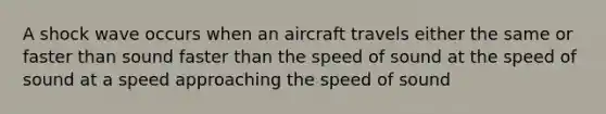 A shock wave occurs when an aircraft travels either the same or faster than sound faster than the speed of sound at the speed of sound at a speed approaching the speed of sound