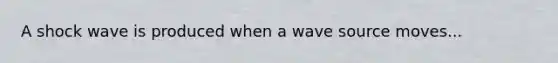 A shock wave is produced when a wave source moves...