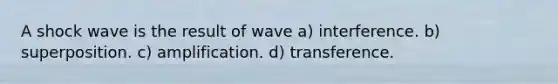 A shock wave is the result of wave a) interference. b) superposition. c) amplification. d) transference.