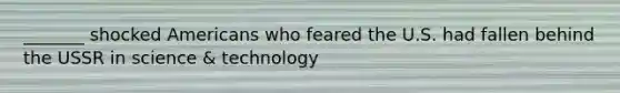 _______ shocked Americans who feared the U.S. had fallen behind the USSR in science & technology