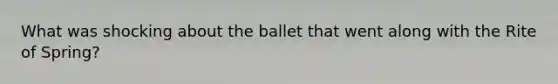 What was shocking about the ballet that went along with the Rite of Spring?