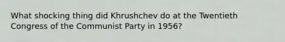 What shocking thing did Khrushchev do at the Twentieth Congress of the Communist Party in 1956?