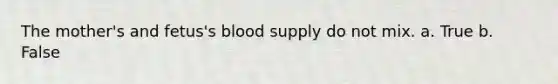 The mother's and fetus's blood supply do not mix. a. True b. False