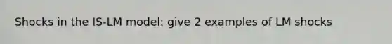 Shocks in the IS-LM model: give 2 examples of LM shocks
