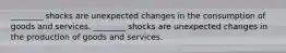 ________ shocks are unexpected changes in the consumption of goods and services. ________ shocks are unexpected changes in the production of goods and services.