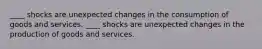 ____ shocks are unexpected changes in the consumption of goods and services. ____ shocks are unexpected changes in the production of goods and services.