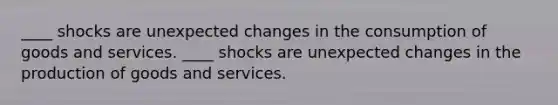 ____ shocks are unexpected changes in the consumption of goods and services. ____ shocks are unexpected changes in the production of goods and services.