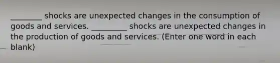 ________ shocks are unexpected changes in the consumption of goods and services. _________ shocks are unexpected changes in the <a href='https://www.questionai.com/knowledge/ks8soMnieU-production-of-goods' class='anchor-knowledge'>production of goods</a> and services. (Enter one word in each blank)