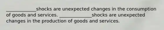 _____________shocks are unexpected changes in the consumption of goods and services. ______________shocks are unexpected changes in the production of goods and services.