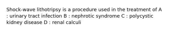 Shock-wave lithotripsy is a procedure used in the treatment of A : urinary tract infection B : nephrotic syndrome C : polycystic kidney disease D : renal calculi