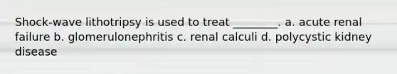 Shock-wave lithotripsy is used to treat ________. a. acute renal failure b. glomerulonephritis c. renal calculi d. polycystic kidney disease