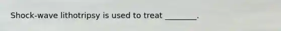 Shock-wave lithotripsy is used to treat ________.