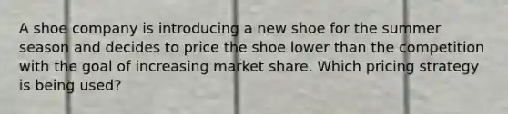 A shoe company is introducing a new shoe for the summer season and decides to price the shoe lower than the competition with the goal of increasing market share. Which pricing strategy is being used?