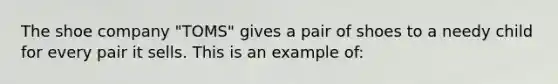 The shoe company "TOMS" gives a pair of shoes to a needy child for every pair it sells. This is an example of: