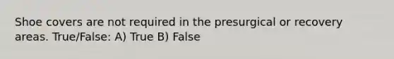 Shoe covers are not required in the presurgical or recovery areas. True/False: A) True B) False