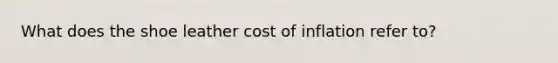 What does the shoe leather cost of inflation refer to?