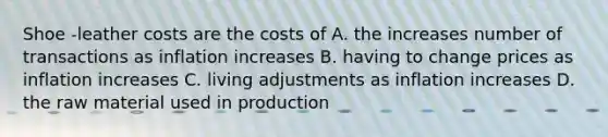 Shoe -leather costs are the costs of A. the increases number of transactions as inflation increases B. having to change prices as inflation increases C. living adjustments as inflation increases D. the raw material used in production