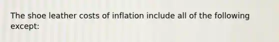 The shoe leather costs of inflation include all of the following except: