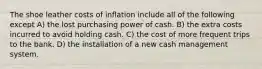 The shoe leather costs of inflation include all of the following except A) the lost purchasing power of cash. B) the extra costs incurred to avoid holding cash. C) the cost of more frequent trips to the bank. D) the installation of a new cash management system.