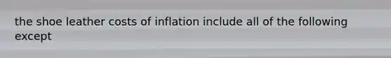 the shoe leather costs of inflation include all of the following except