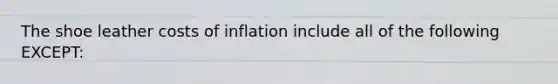 The shoe leather costs of inflation include all of the following EXCEPT: