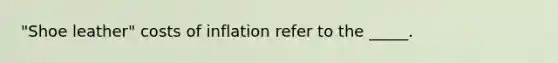 "Shoe leather" costs of inflation refer to the _____.