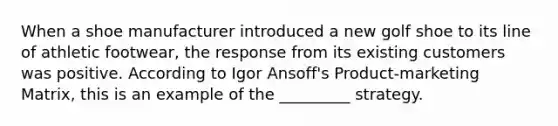 When a shoe manufacturer introduced a new golf shoe to its line of athletic footwear, the response from its existing customers was positive. According to Igor Ansoff's Product-marketing Matrix, this is an example of the _________ strategy.