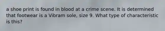 a shoe print is found in blood at a crime scene. It is determined that footwear is a Vibram sole, size 9. What type of characteristic is this?