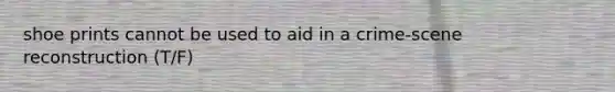 shoe prints cannot be used to aid in a crime-scene reconstruction (T/F)