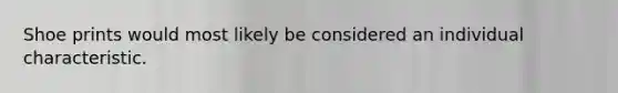 Shoe prints would most likely be considered an individual characteristic.