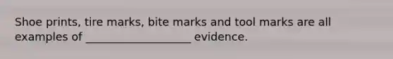 Shoe prints, tire marks, bite marks and tool marks are all examples of ___________________ evidence.