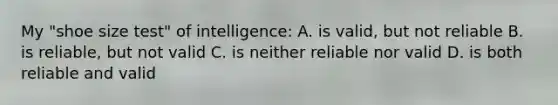 My "shoe size test" of intelligence: A. is valid, but not reliable B. is reliable, but not valid C. is neither reliable nor valid D. is both reliable and valid