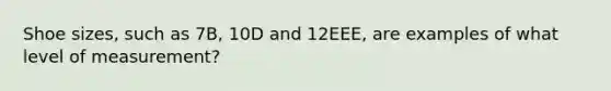 Shoe sizes, such as 7B, 10D and 12EEE, are examples of what level of measurement?