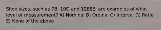 Shoe sizes, such as 7B, 10D and 12EEE, are examples of what level of measurement? A) Nominal B) Ordinal C) Interval D) Ratio E) None of the above