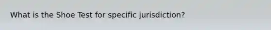 What is the Shoe Test for specific jurisdiction?