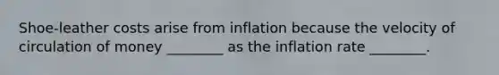 Shoe-leather costs arise from inflation because the velocity of circulation of money ________ as the inflation rate ________.