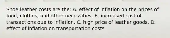 Shoe-leather costs are the: A. effect of inflation on the prices of food, clothes, and other necessities. B. increased cost of transactions due to inflation. C. high price of leather goods. D. effect of inflation on transportation costs.