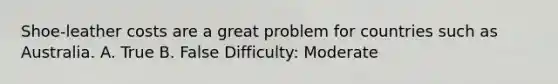 Shoe-leather costs are a great problem for countries such as Australia. A. True B. False Difficulty: Moderate