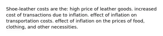 Shoe-leather costs are the: high price of leather goods. increased cost of transactions due to inflation. effect of inflation on transportation costs.​ effect of inflation on the prices of food, clothing, and other necessities.