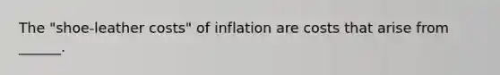 The​ "shoe-leather costs" of inflation are costs that arise from​ ______.