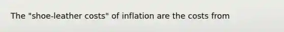 The "shoe-leather costs" of inflation are the costs from