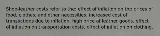 Shoe-leather costs refer to the: effect of inflation on the prices of food, clothes, and other necessities. increased cost of transactions due to inflation. high price of leather goods. effect of inflation on transportation costs. effect of inflation on clothing.